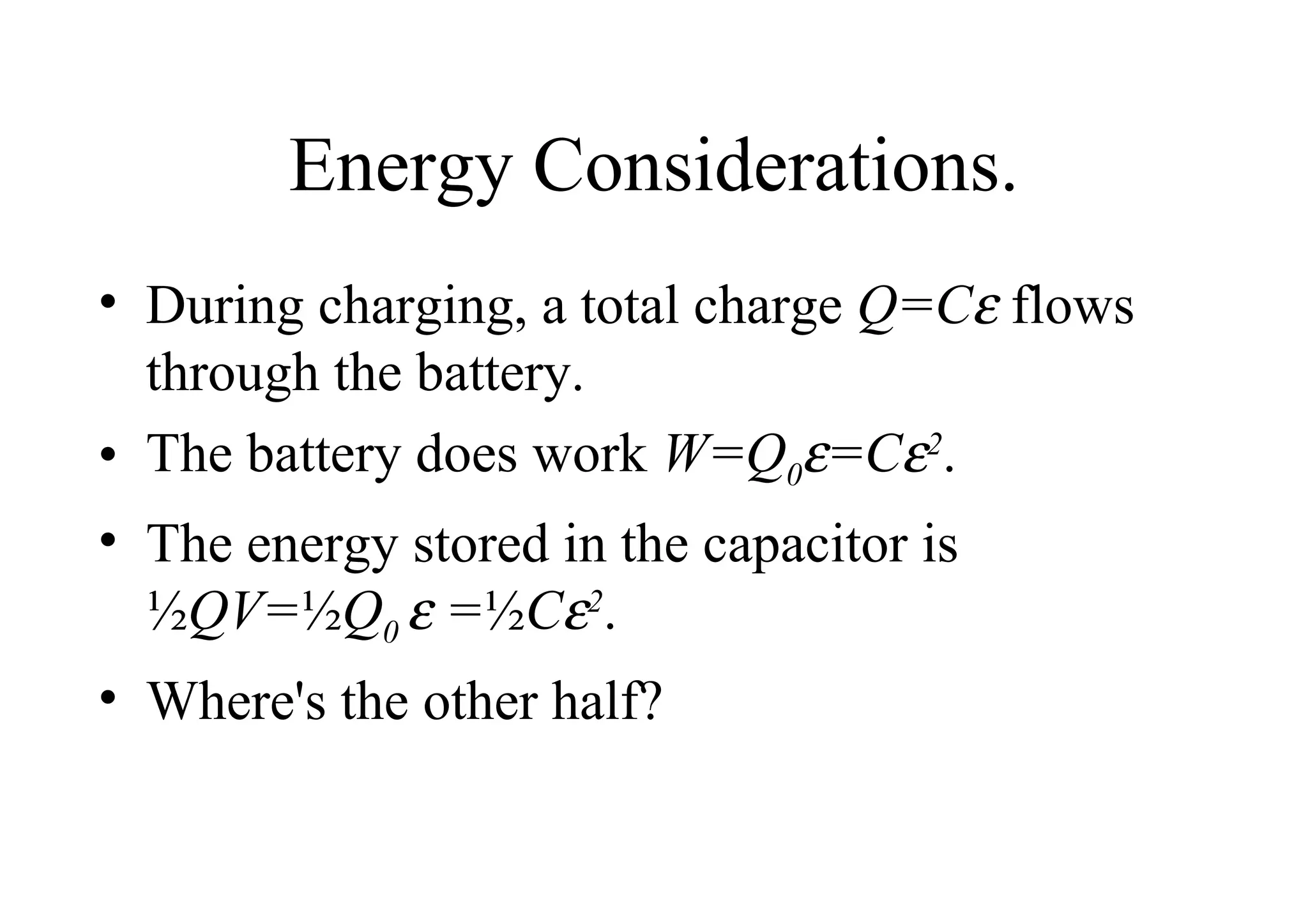 Energy Considerations. During charging, a total charge  Q=C   flows through the battery.  The battery does work  W=Q 0  =C  2 .   The energy stored in the capacitor is ½ QV= ½ Q 0    = ½ C  2 . Where's the other half? 
