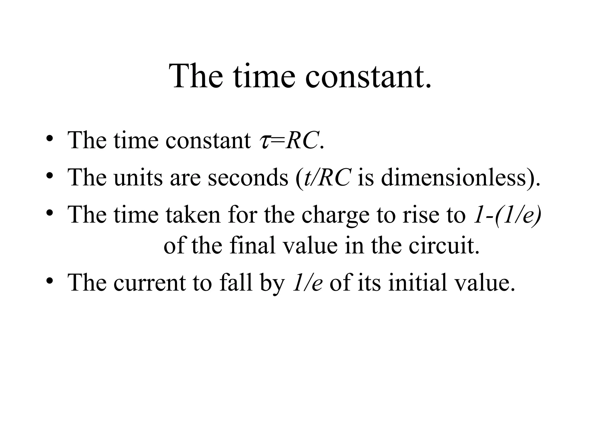 The time constant. The time constant   =RC .  The units are seconds ( t/RC  is dimensionless). The time taken for the charge to rise to  1-(1/e)   of the final value in the circuit. The current to fall by  1/e  of its initial value.  