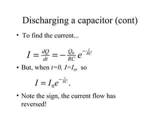 Discharging a capacitor (cont) To find the current... Note the sign, the current flow has reversed!  But, when  t=0, I=I 0 ,  so 