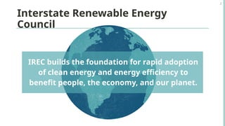 Interstate Renewable Energy
Council
2
IREC builds the foundation for rapid adoption
of clean energy and energy efficiency to
benefit people, the economy, and our planet.
 