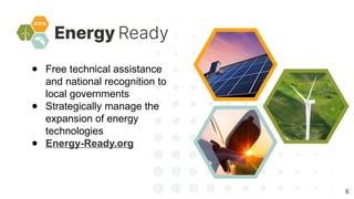 6
● Free technical assistance
and national recognition to
local governments
● Strategically manage the
expansion of energy
technologies
● Energy-Ready.org
 
