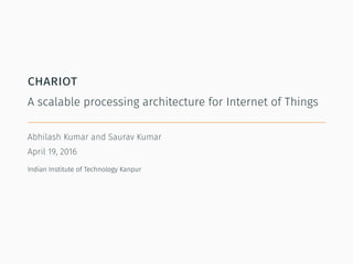 chariot
A scalable processing architecture for Internet of Things
Abhilash Kumar and Saurav Kumar
April 19, 2016
Indian Institute of Technology Kanpur
 