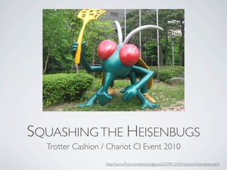 SQUASHINGTHE HEISENBUGS
Trotter Cashion / Chariot CI Event 2010
http://www.ﬂickr.com/photos/gliuoo/2539512435/sizes/z/in/photostream/
 