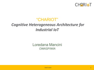 Event name
“CHARIOT”
Cognitive Heterogeneous Architecture for
Industrial IoT
Loredana Mancini
OWASP/WIA
1
 