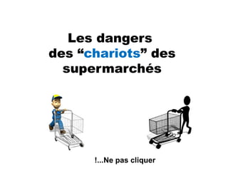 Les dangers
des “chariots” des
supermarchés
Ne pas cliquer!...
 