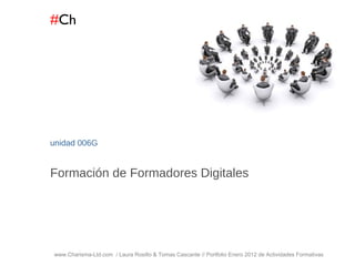 # Ch www.Charisma-Ltd.com  / Laura Rosillo & Tomas Cascante // Portfolio Enero 2012 de Actividades Formativas  unidad  006G Formación de Formadores Digitales 