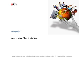 # Ch www.Charisma-Ltd.com  / Laura Rosillo & Tomas Cascante // Portfolio Enero 2012 de Actividades Formativas  unidades  S Acciones Sectoriales  