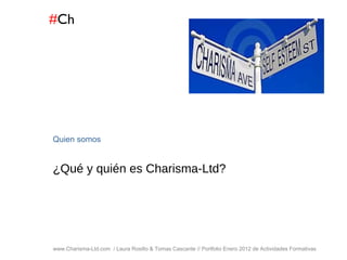 # Ch www.Charisma-Ltd.com  / Laura Rosillo & Tomas Cascante // Portfolio Enero 2012 de Actividades Formativas  Quien somos ¿Qué y quién es Charisma-Ltd? 