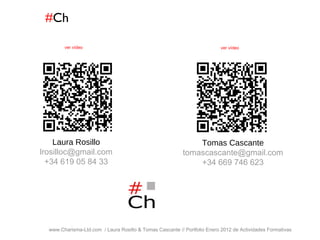 # Ch www.Charisma-Ltd.com  / Laura Rosillo & Tomas Cascante // Portfolio Enero 2012 de Actividades Formativas  Tomas Cascante [email_address] +34 669 746 623 Laura Rosillo [email_address] +34 619 05 84 33 ver vídeo ver vídeo 