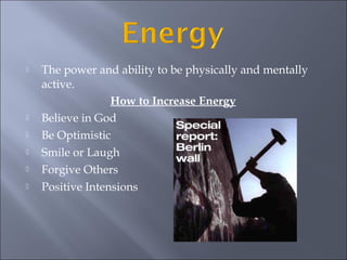  The power and ability to be physically and mentally
active.
How to Increase Energy
Believe in God
Be Optimistic
Smile or Laugh
Forgive Others
Positive Intensions