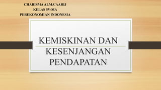 KEMISKINAN DAN
KESENJANGAN
PENDAPATAN
CHARISMAALMA’AARIJ
KELAS 5V-MA
PEREKONOMIAN INDONESIA
 