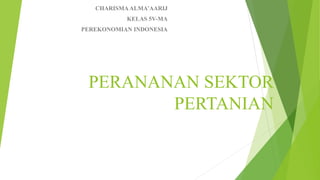 PERANANAN SEKTOR
PERTANIAN
CHARISMAALMA’AARIJ
KELAS 5V-MA
PEREKONOMIAN INDONESIA
 