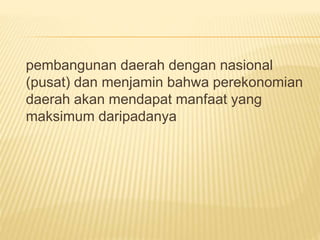 pembangunan daerah dengan nasional
(pusat) dan menjamin bahwa perekonomian
daerah akan mendapat manfaat yang
maksimum daripadanya
 