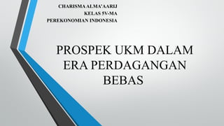 PROSPEK UKM DALAM
ERA PERDAGANGAN
BEBAS
CHARISMAALMA’AARIJ
KELAS 5V-MA
PEREKONOMIAN INDONESIA
 