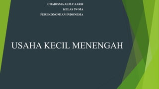 USAHA KECIL MENENGAH
CHARISMAALMA’AARIJ
KELAS 5V-MA
PEREKONOMIAN INDONESIA
 