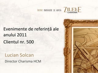 Evenimente de referinţă ale
anului 2011
Clientul nr. 500

Lucian Solcan
Director Charisma HCM
 