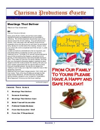 Newsletter 1
Charisma Productions Gazette
Volume 2, Issue 12 December 2010
I N S I D E T H I S I S S U E
1 Meetings That Deliver
1 Seasons Greetings
2 Meetings That Deliver Cont
3 Make Yourself Accessible
4 Preferred Vendor-Beatwax
5 From Our Executive Chef
6 From Our IT Department
Meetings That Deliver
Return on Your Investment
ROI
Charisma Productions Network
Every great off-site meeting should have well crafted
objectives that the top leadership team is committed to
achieving. The off-site objectives should drive every other
decision about the off-site meeting. They will influence the
location, how many days, who will attend, and how much
preparation time and resources you will need. So get started
early, ideally 3-4 months before the meeting. Keep in mind
your venue site; some companies book their venues 1+ years
in advance.
Leaders sometimes underestimate what an important, and
potentially defining, leadership moment such off-site
meetings can be – for better or for worse! Invited participants
assume that everything that happens, everything on the
agenda, is there because the most senior leaders wanted it
there. They expect to hear from the senior leaders, and they
often are interested in the senior leaders’ reactions to what
happens and what is discussed at the meeting. Be sure your
senior leaders appreciate both the opportunities and risks
that such meetings present. And be sure to design the
meeting in such a way as to help them make the most of their
leadership moments.
Meetings that have impact engage people - their minds and
their hearts. Think of the few off-sites you’ve been to that
really made a difference, off-sites that truly accelerated
lasting, positive changes in your company or organization.
What happened? Chances are that these meetings
From Our Family
To Yours Please
Have A Happy and
Safe Holiday!
continued on page 2
 
