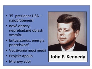 John F. Kennedy 35. prezident USA – najobľúbenejší nové obzory, neprebádané oblasti vesmíru Entuziazmus, energia, priateľskosť Využívanie moci médií Projekt Apollo  Mierový zbor 