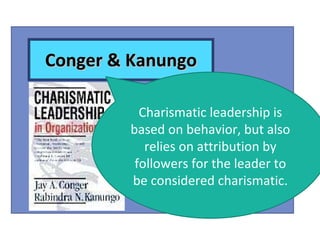 Conger & Kanungo Charismatic leadership is based on behavior, but also relies on attribution by followers for the leader to be considered charismatic. 