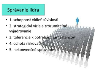 Správanie lídra 1. schopnosť vidieť súvislosti 2. strategická vízia a zrozumiteľné vyjadrovanie 3. tolerancia k potrebám zamestancov 4. ochota riskovať 5. nekonvenčné správanie 