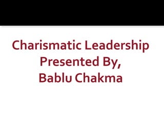 Charismatic Leadership
Presented By,
Bablu Chakma
 