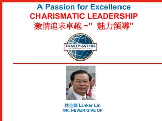 A Passion for Excellence
CHARISMATIC LEADERSHIP
 激情追求卓越 ~’’ 魅力領導”




       林金輝 Linker Lin
       MR. NEVER GIVE UP
 