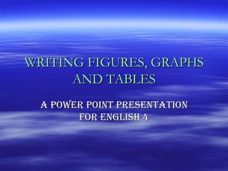 WRITING FIGURES, GRAPHS AND TABLES A POWER POINT PRESENTATION FOR ENGLISH 4 