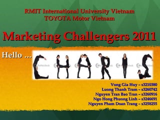RMIT International University Vietnam TOYOTA Motor Vietnam Marketing Challengers 2011 Vong Gia Huy – s3210380 Luong Thanh Tram – s3260742 Nguyen Tran Bao Tran – s3260916 Ngo Hong Phuong Linh – s3246691 Nguyen Pham Doan Trang – s3258255 Hello … 