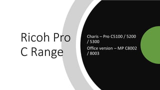 Ricoh Pro
C Range
Charis – Pro C5100 / 5200
/ 5300
Office version – MP C8002
/ 8003
 