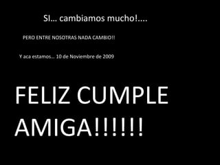 SI… cambiamos mucho!....  Y aca estamos… 10 de Noviembre de 2009 FELIZ CUMPLE AMIGA!!!!!! PERO ENTRE NOSOTRAS NADA CAMBIO!! 