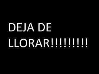 DEJA DE LLORAR!!!!!!!!! 