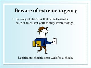 Beware of extreme urgency Be wary of charities that offer to send a courier to collect your money immediately. Legitimate charities can wait for a check. 