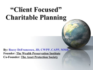 “ Client Focused” Charitable Planning By:   Roccy DeFrancesco, JD, CWPP, CAPP, MMB Founder:  The Wealth Preservation Institute Co-Founder:  The Asset Protection Society 
