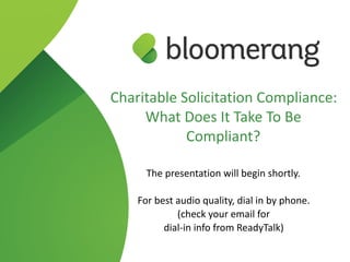 Charitable Solicitation Compliance:  
What Does It Take To Be
Compliant? 
The presentation will begin shortly.
For best audio quality, dial in by phone. 
(check your email for  
dial-in info from ReadyTalk)
 
