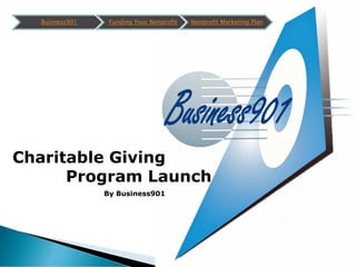Business901    Funding Your Nonprofit   Nonprofit Marketing Plan




Charitable Giving
      Program Launch
                By Business901
 