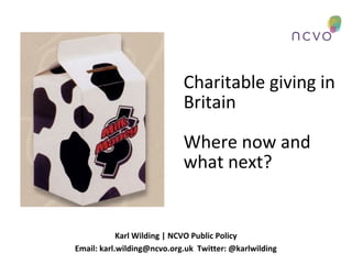 Charitable giving in
Britain
Where now and
what next?

Karl Wilding | NCVO Public Policy
Email: karl.wilding@ncvo.org.uk Twitter: @karlwilding

 