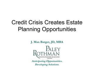 Credit Crisis Creates Estate Planning Opportunities Anticipating Opportunities. Developing Solutions. J. Max Barger, JD, MBA 