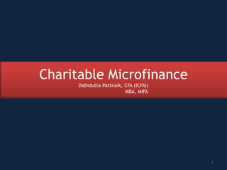 Charitable Microfinance
Debidutta Pattnaik, CFA (ICFAI)
MBA, MIFA
1
 
