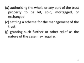 (d) authorising the whole or any part of the trust
property to be let, sold, mortgaged, or
exchanged;
(e) settling a scheme for the management of the
trust;
(f) granting such further or other relief as the
nature of the case may require.
119
 