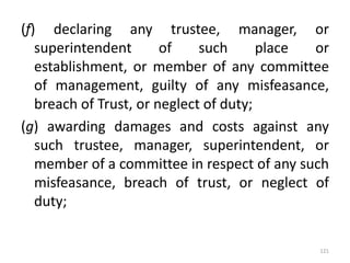 (f) declaring any trustee, manager, or
superintendent of such place or
establishment, or member of any committee
of management, guilty of any misfeasance,
breach of Trust, or neglect of duty;
(g) awarding damages and costs against any
such trustee, manager, superintendent, or
member of a committee in respect of any such
misfeasance, breach of trust, or neglect of
duty;
121
 