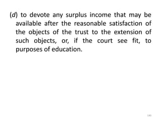 (d) to devote any surplus income that may be
available after the reasonable satisfaction of
the objects of the trust to the extension of
such objects, or, if the court see fit, to
purposes of education.
140
 