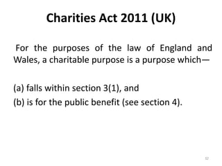 Charities Act 2011 (UK)
For the purposes of the law of England and
Wales, a charitable purpose is a purpose which—
(a) falls within section 3(1), and
(b) is for the public benefit (see section 4).
32
 