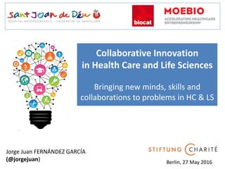 Collaborative Innovation
in Health Care and Life Sciences
Bringing new minds, skills and
collaborations to problems in HC & LS
Jorge Juan FERNÁNDEZ GARCÍA
(@jorgejuan) Berlin, 27 May 2016
 