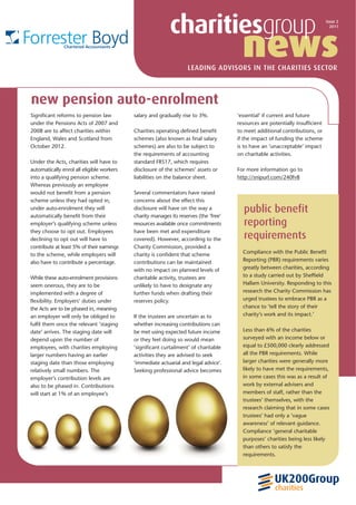 charitiesgroup                                                      issue 2




                                                                                        news
                                                                                                                                 2011




                                                                   LEADING ADVISORS IN THE CHARITIES SECTOR



new pension auto-enrolment
Significant reforms to pension law         salary and gradually rise to 3%.           ‘essential’ if current and future
under the Pensions Acts of 2007 and                                                   resources are potentially insufficient
2008 are to affect charities within        Charities operating defined benefit        to meet additional contributions, or
England, Wales and Scotland from           schemes (also known as final salary        if the impact of funding the scheme
October 2012.                              schemes) are also to be subject to         is to have an ‘unacceptable’ impact
                                           the requirements of accounting             on charitable activities.
Under the Acts, charities will have to     standard FRS17, which requires
automatically enrol all eligible workers   disclosure of the schemes’ assets or       For more information go to
into a qualifying pension scheme.          liabilities on the balance sheet.          http://snipurl.com/240fv8
Whereas previously an employee
would not benefit from a pension           Several commentators have raised
scheme unless they had opted in,           concerns about the effect this
under auto-enrolment they will
automatically benefit from their
                                           disclosure will have on the way a
                                           charity manages its reserves (the ‘free’
                                                                                        public benefit
employer’s qualifying scheme unless        resources available once commitments         reporting
they choose to opt out. Employees          have been met and expenditure
declining to opt out will have to          covered). However, according to the          requirements
contribute at least 5% of their earnings   Charity Commission, provided a
to the scheme, while employers will        charity is confident that scheme             Compliance with the Public Benefit
also have to contribute a percentage.      contributions can be maintained              Reporting (PBR) requirements varies
                                           with no impact on planned levels of          greatly between charities, according
While these auto-enrolment provisions      charitable activity, trustees are            to a study carried out by Sheffield
seem onerous, they are to be               unlikely to have to designate any            Hallam University. Responding to this
implemented with a degree of               further funds when drafting their            research the Charity Commission has
flexibility. Employers’ duties under       reserves policy.                             urged trustees to embrace PBR as a
the Acts are to be phased in, meaning                                                   chance to ‘tell the story of their
an employer will only be obliged to        If the trustees are uncertain as to          charity’s work and its impact.’
fulfil them once the relevant ‘staging     whether increasing contributions can
date’ arrives. The staging date will       be met using expected future income          Less than 6% of the charities
depend upon the number of                  or they feel doing so would mean             surveyed with an income below or
employees, with charities employing        ‘significant curtailment’ of charitable      equal to £500,000 clearly addressed
larger numbers having an earlier           activities they are advised to seek          all the PBR requirements. While
staging date than those employing          ‘immediate actuarial and legal advice’.      larger charities were generally more
relatively small numbers. The              Seeking professional advice becomes          likely to have met the requirements,
employer’s contribution levels are                                                      in some cases this was as a result of
also to be phased in. Contributions                                                     work by external advisers and
will start at 1% of an employee’s                                                       members of staff, rather than the
                                                                                        trustees’ themselves, with the
                                                                                        research claiming that in some cases
                                                                                        trustees’ had only a ‘vague
                                                                                        awareness’ of relevant guidance.
                                                                                        Compliance ‘general charitable
                                                                                        purposes’ charities being less likely
                                                                                        than others to satisfy the
                                                                                        requirements.




                                                                                                      charities
 