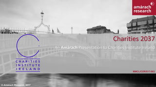 Charities 2037
An Amárach Presentation to Charities Institute Ireland
MMCL/COR/S17-063
© Amárach Research, 2017
 