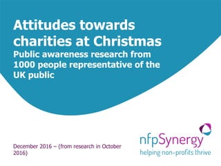 Attitudes towards
charities at Christmas
Public awareness research from
1000 people representative of the
UK public
December 2016 – (from research in October
2016)
 