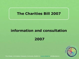 The Charities Bill 2007 information and consultation 2007 The Wheel, 10 Grattan Crescent, Inchicore, Dublin 8.  www.wheel.ie  info@wheel.ie 