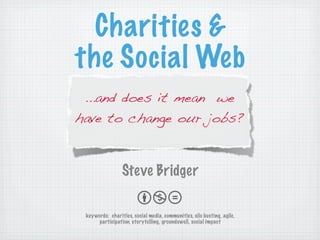 Charities 
the Social Web
 ...and does it mean we
have to change our jobs?


                 Steve Bridger

 keywords: charities, social media, communities, silo busting, agile,
      participation, storytelling, groundswell, social impact
 
