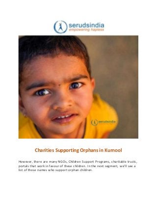 Charities Supporting Orphans in Kurnool
However, there are many NGOs, Children Support Programs, charitable trusts,
portals that work in favour of these children. In the next segment, we’ll see a
list of those names who support orphan children.
 