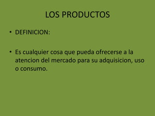 LOS PRODUCTOSDEFINICION:Es cualquier cosa que pueda ofrecerse a la atencion del mercado para su adquisicion, uso o consumo.